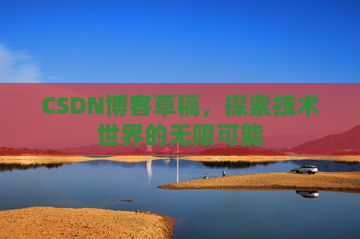 CSDN博客草稿,探索技术世界的无限可能 CSDN博客草稿,探索技术世界的无限可能