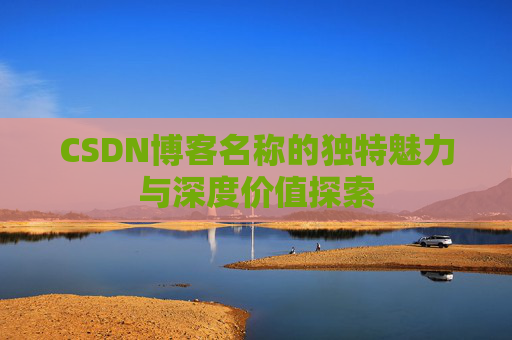 CSDN博客名称的独特魅力与深度价值探索 CSDN博客名称的独特魅力与深度价值探索